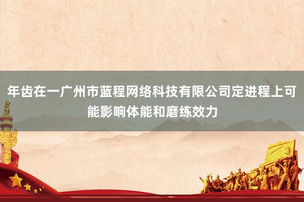 年齿在一广州市蓝程网络科技有限公司定进程上可能影响体能和磨练效力