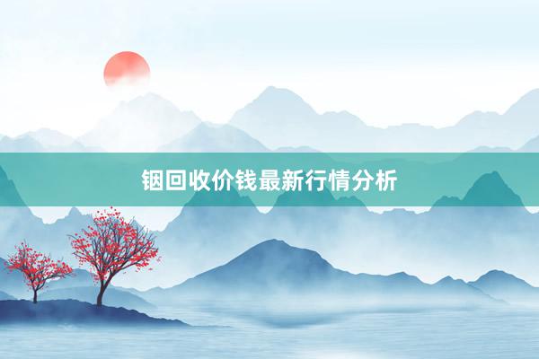 铟回收价钱最新行情分析